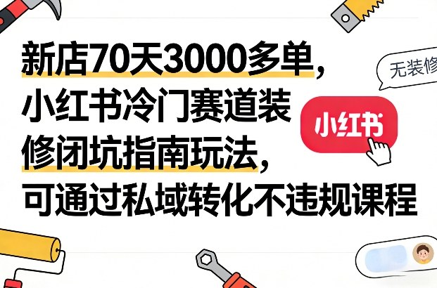 新店70天3000多单，小红书冷门赛道装修闭坑指南玩法，可通过私域转化不违规课程-88项目资源库