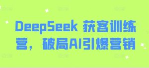 DeepSeek 获客训练营，破局AI引爆营销-88项目资源库