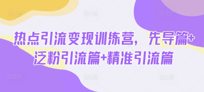 热点引流变现训练营，先导篇+泛粉引流篇+精准引流篇-88项目资源库