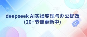 deepseek AI实操变现与办公提效(20+节课更新中)-88项目资源库
