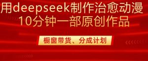 用deepseek制作治愈系漫剪,20分钟一部纯原创作品,多种变现渠道外面收费980-88项目资源库