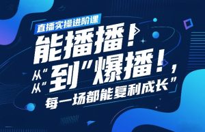 直播实操进阶课，直播经验复盘：从“能播”到“爆播”，每一场都能复利成长-88项目资源库