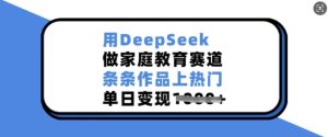 用DeepSeek做家庭教育赛道，条条作品上热门，单日变现多张-88项目资源库