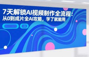 7天解锁AI视频制作全流程:从0到成片全AI攻略,学了就能用-88项目资源库