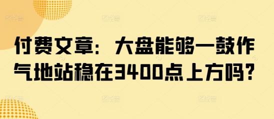 付费文章：大盘能够一鼓作气地站稳在3400点上方吗?-88项目资源库
