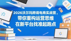2026沃尔玛跨境电商实战营，带你重构运营思维，在新平台找准起跑点-88项目资源库