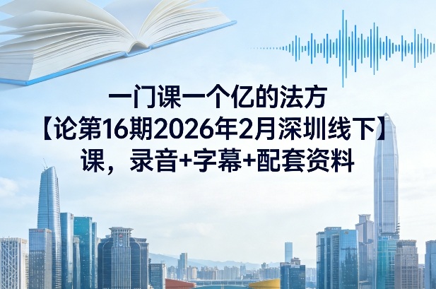 一门课一个亿的法方‬论第16期2026年2月深圳线下课，录音+字幕+配套资料-88项目资源库