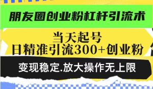 朋友圈创业粉杠杆引流术，当天起号日精准引流300+创业粉，变现稳定，放大操作无上限-88项目资源库