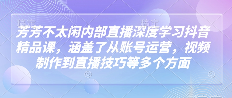 芳芳不太闲内部直播深度学习抖音精品课，涵盖了从账号运营，视频制作到直播技巧等多个方面-88项目资源库