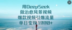 用DeepSeek做治愈风景视频，爆款视频引爆流量，单日变现多张-88项目资源库