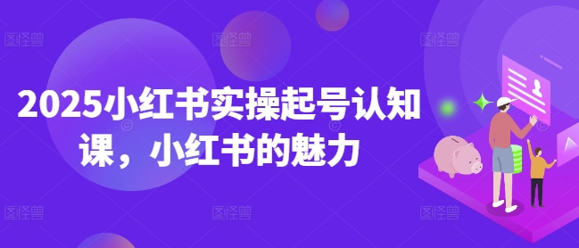 2025小红书实操起号认知课，小红书的魅力-88项目资源库