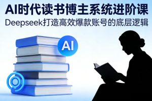 AI时代读书博主系统进阶课,Deepseek打造高效爆款账号的底层逻辑-88项目资源库
