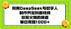 利用DeepSeek与数字人制作养宠科普视频，非常火爆的赛道，单日变现多张-88项目资源库