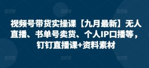 视频号带货实操课【25年3月最新】无人直播、书单号卖货、个人IP口播等,钉钉直播课+资料素材-88项目资源库