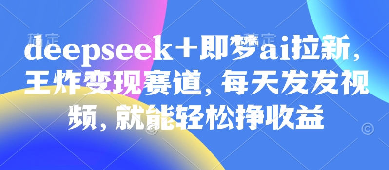 原客单价998的deepseek+即梦ai拉新，王炸变现赛道，每天发发视频，就能轻松挣收益-88项目资源库