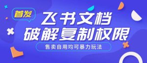首发飞书文档破解复制权限，售卖自用均可暴力玩法-88项目资源库