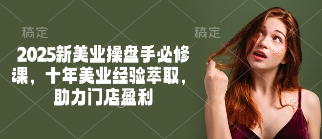 2025新美业操盘手必修课，十年美业经验萃取，助力门店盈利-88项目资源库