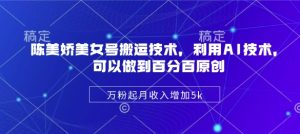 陈美娇美女号搬运技术,利用AI技术,可以做到百分百原创,万粉起月收入增加5k-88项目资源库