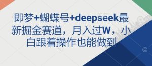 即梦+蝴蝶号+deepseek最新掘金赛道,月入过W,小白跟着操作也能做到-88项目资源库