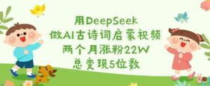 用DeepSeek做AI古诗词启蒙视频,两个月涨粉22W,总变现5位数-88项目资源库