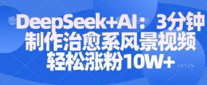 Deepseek+AI: 3分钟制作治愈系风景视频轻松涨粉10W-88项目资源库