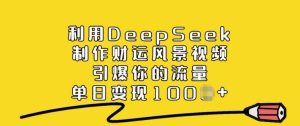 利用DeepSeek制作财运风景视频,引爆你的流量,单日变现多张-88项目资源库