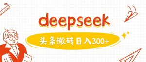 利用deepseek分钟一篇图文，做头条日入3张-88项目资源库