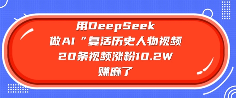 用DeepSeek做AI“复活历史人物”视频，20条视频涨粉10.2W，挣麻了-88项目资源库