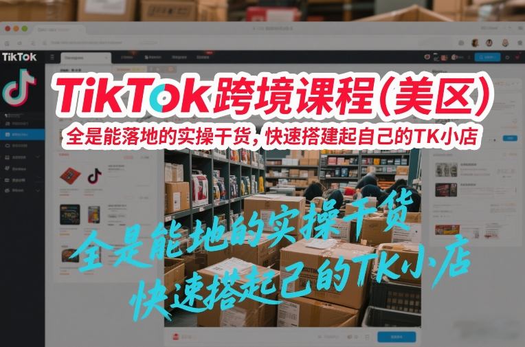 TikTok跨境课程（美区），全是能落地的实操干货，快速搭建起自己的TK小店-88项目资源库