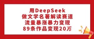 用DeepSeek做文学名著解读赛道,流量暴涨暴力变现,89条作品变现20W-88项目资源库