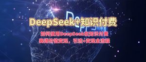 如何使用DeepSeek在知识付费赛道价值变现，引流+变现全流程-88项目资源库