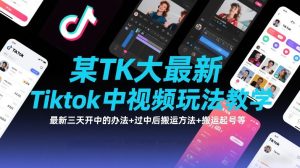 某TK大佬最新Tiktok中视频玩法教学，最新三天开中的办法+过中后搬运方法+搬运起号等-88项目资源库