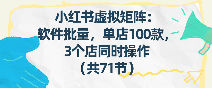 小红书虚拟矩阵：软件批量发笔记，单店100款，3个店同时操作（共71节）-88项目资源库
