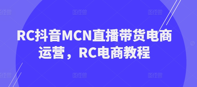 RC抖音MCN直播带货电商运营，RC电商教程-88项目资源库