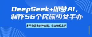 DeepSeek+即梦AI，制作56个民族少女手办，附详细教程+变现方向-88项目资源库