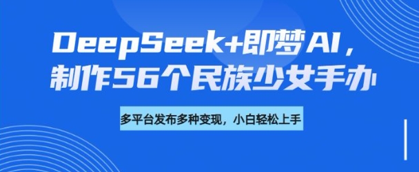 DeepSeek+即梦AI，制作56个民族少女手办，附详细教程+变现方向-88项目资源库