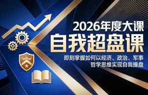 2026年度大课《自我超盘课》，即刻掌握如何以经济、政治、军事、哲学思维实现自我操盘-88项目资源库