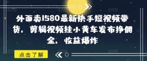 外面卖1580最新快手短视频带货，剪辑视频挂小黄车发布挣佣金，收益爆炸-88项目资源库