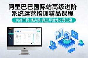 阿里巴巴国际站高级进阶系统运营培训精品课程，实战干货，强实操，真正可落地才是王道-88项目资源库
