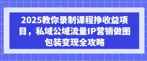 2025教你录制课程挣收益项目,私域公域流量IP营销做图包装变现全攻略-88项目资源库