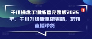 千川操盘手训练营完整版2025年,千川升级版重磅更新,玩转直播带货-88项目资源库