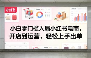 小白零门槛入局小红书电商，开店到运营，轻松上手出单-88项目资源库