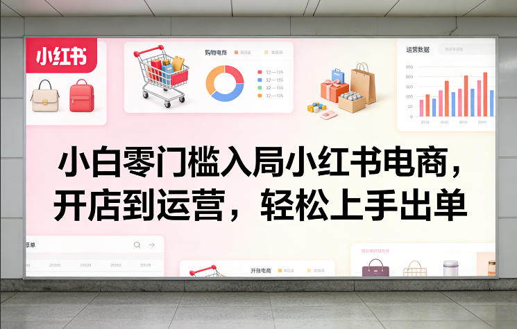 小白零门槛入局小红书电商，开店到运营，轻松上手出单-88项目资源库