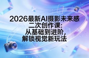 2026最新AI摄影未来感二次创作课:从基础到进阶,解锁视觉新玩法-88项目资源库