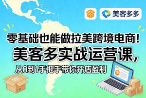 零基础也能做拉美跨境电商!美客多实战运营课,从0到1手把手带你开店盈利-88项目资源库