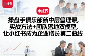 操盘手俱乐部新中层管理课，实战方法+团队落地双模型，让小红书成为企业增长第二曲线-88项目资源库