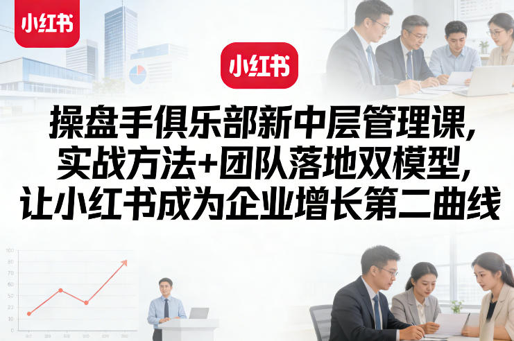 操盘手俱乐部新中层管理课，实战方法+团队落地双模型，让小红书成为企业增长第二曲线-88项目资源库