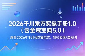 2026千川乘方实操手册1.0（含全域宝典5.0），解锁2026年千川投放新范式，轻松实现ROI提升-88项目资源库