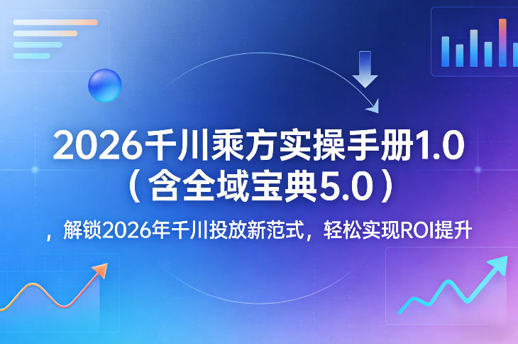 2026千川乘方实操手册1.0（含全域宝典5.0），解锁2026年千川投放新范式，轻松实现ROI提升-88项目资源库