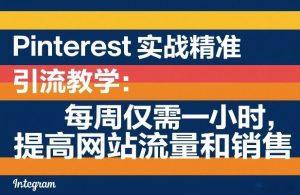 Pinterest实战精准引流教学：每周仅需一小时，提高网站流量和销售-88项目资源库